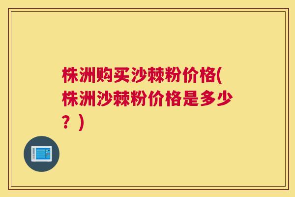 株洲购买沙棘粉价格(株洲沙棘粉价格是多少？)