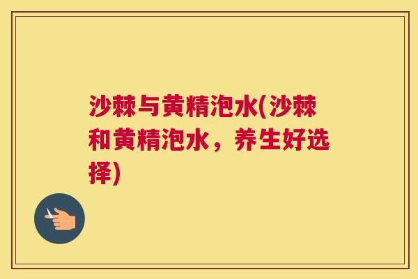 沙棘与黄精泡水(沙棘和黄精泡水，养生好选择)