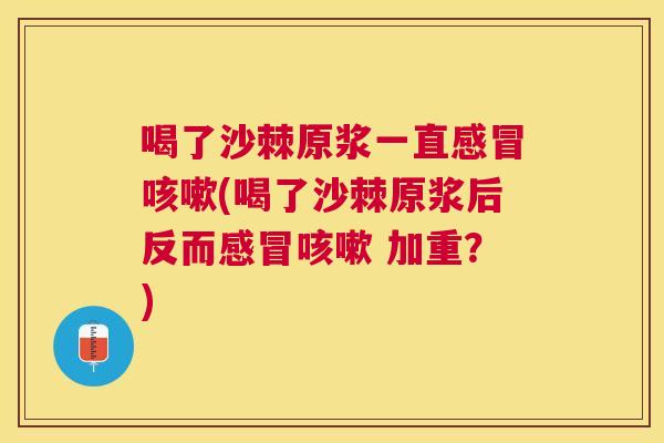 喝了沙棘原浆一直感冒咳嗽(喝了沙棘原浆后反而感冒咳嗽 加重？)