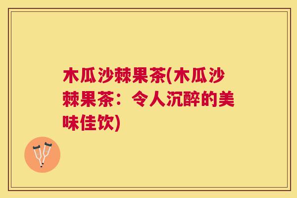 木瓜沙棘果茶(木瓜沙棘果茶:令人沉醉的美味佳饮)