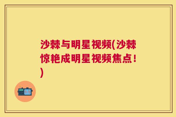 沙棘与明星视频(沙棘惊艳成明星视频焦点!) 沙棘与明星视频(沙棘惊艳成明星视频焦点!)