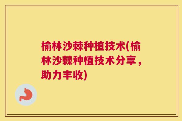 榆林沙棘种植技术(榆林沙棘种植技术分享，助力丰收)