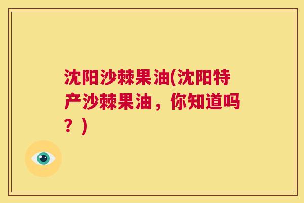 沈阳沙棘果油(沈阳特产沙棘果油，你知道吗？)