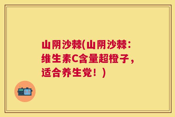 山阴沙棘(山阴沙棘：维生素C含量超橙子，适合养生党！)