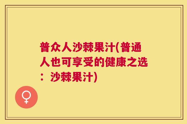 普众人沙棘果汁(普通人也可享受的健康之选:沙棘果汁) 普众人沙棘果汁(普通人也可享受的健康之选:沙棘果汁)