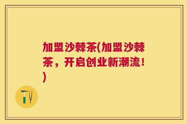 加盟沙棘茶(加盟沙棘茶,开启创业新潮流!)
