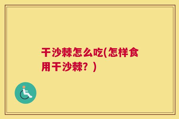 干沙棘怎么吃(怎样食用干沙棘？)