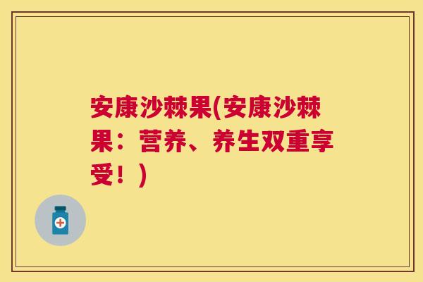 安康沙棘果(安康沙棘果:营养、养生双重享受!)