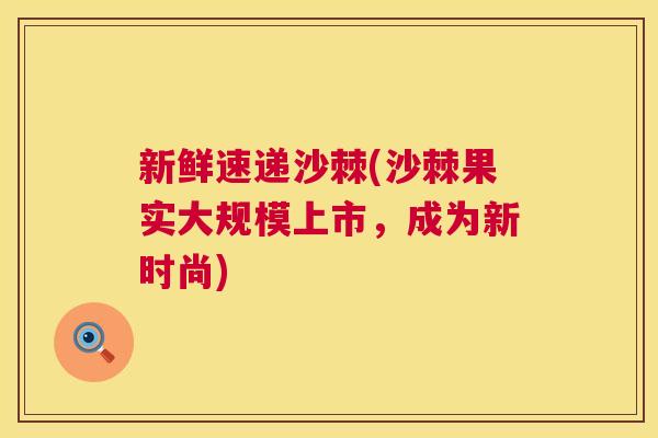新鲜速递沙棘(沙棘果实大规模上市，成为新时尚)