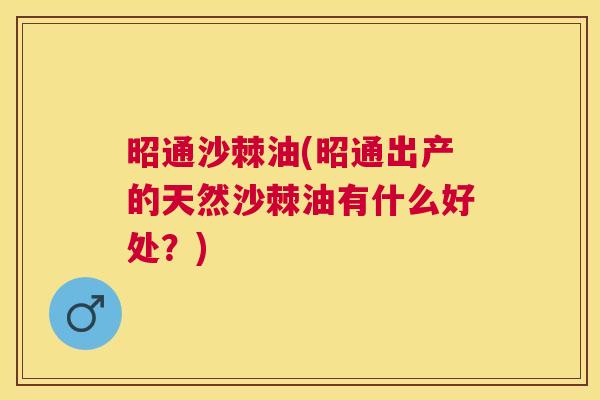 昭通沙棘油(昭通出产的天然沙棘油有什么好处?) 昭通沙棘油(昭通出产的天然沙棘油有什么好处?)