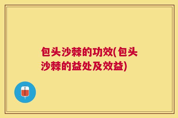 包头沙棘的功效(包头沙棘的益处及效益)