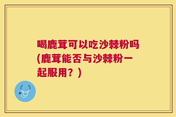 喝鹿茸可以吃沙棘粉吗(鹿茸能否与沙棘粉一起服用？)