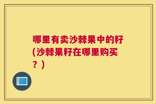 哪里有卖沙棘果中的籽(沙棘果籽在哪里购买？)