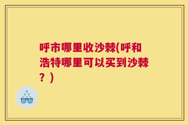 呼市哪里收沙棘(呼和浩特哪里可以买到沙棘?)