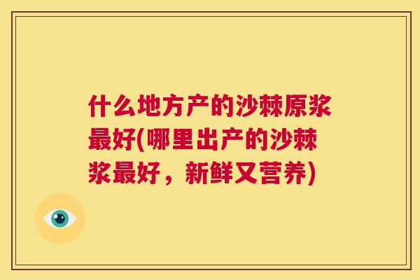 什么地方产的沙棘原浆最好(哪里出产的沙棘浆最好，新鲜又营养)