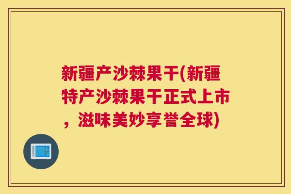 新疆产沙棘果干(新疆特产沙棘果干正式上市，滋味美妙享誉全球)
