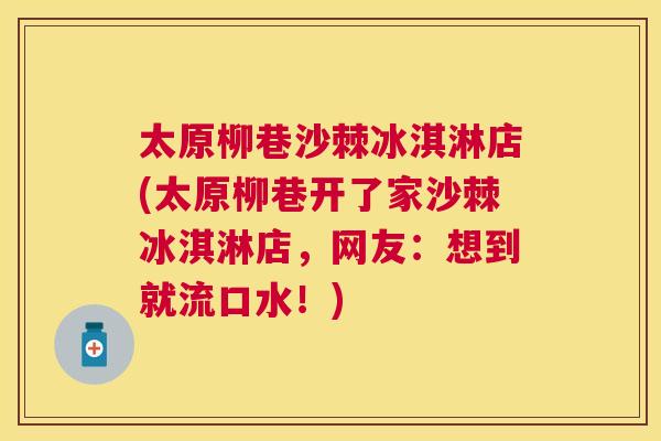 太原柳巷沙棘冰淇淋店(太原柳巷开了家沙棘冰淇淋店，网友：想到就流口水！)