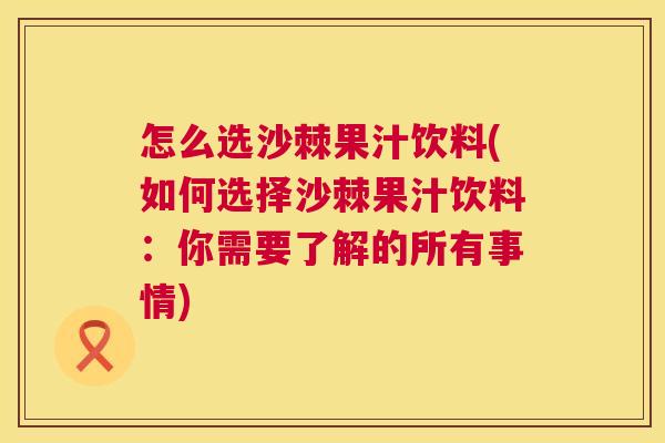 怎么选沙棘果汁饮料(如何选择沙棘果汁饮料：你需要了解的所有事情)
