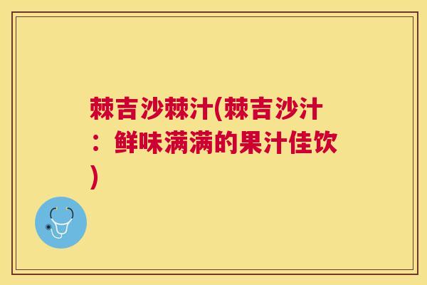 棘吉沙棘汁(棘吉沙汁:鲜味满满的果汁佳饮)