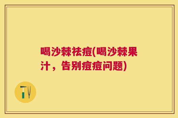 喝沙棘祛痘(喝沙棘果汁，告别痘痘问题)