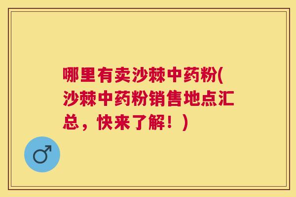 哪里有卖沙棘中药粉(沙棘中药粉销售地点汇总，快来了解！)