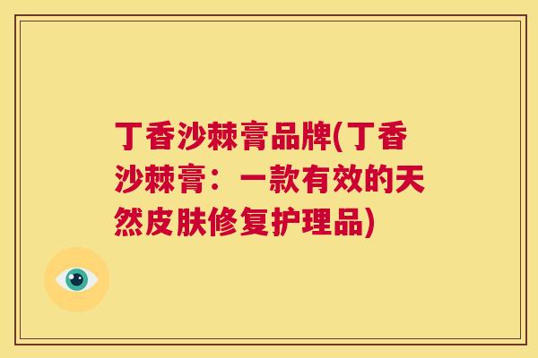 丁香沙棘膏品牌(丁香沙棘膏：一款有效的天然皮肤修复护理品)