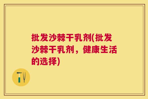 批发沙棘干乳剂(批发沙棘干乳剂，健康生活的选择)