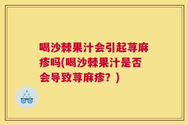 喝沙棘果汁会引起荨麻疹吗(喝沙棘果汁是否会导致荨麻疹？)