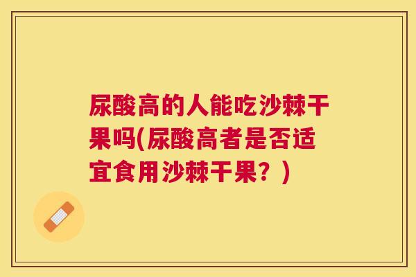 尿酸高的人能吃沙棘干果吗(尿酸高者是否适宜食用沙棘干果？)
