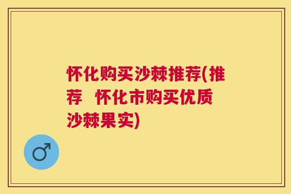 怀化购买沙棘推荐(推荐  怀化市购买优质沙棘果实)