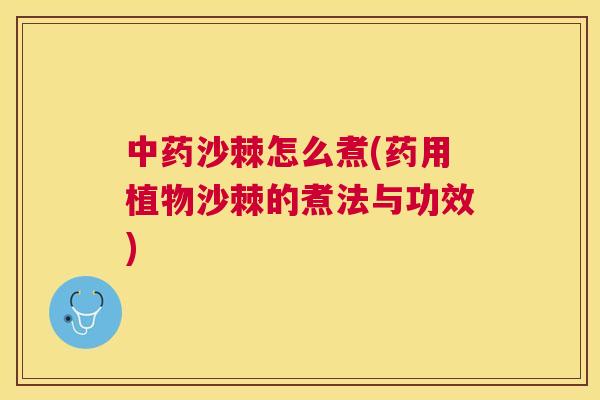 中药沙棘怎么煮(药用植物沙棘的煮法与功效)
