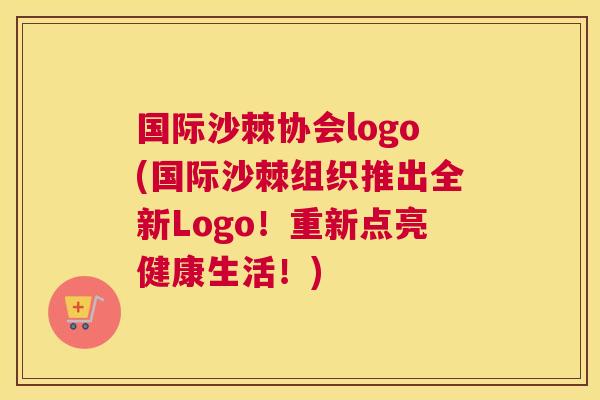 国际沙棘协会logo(国际沙棘组织推出全新Logo！重新点亮健康生活！)