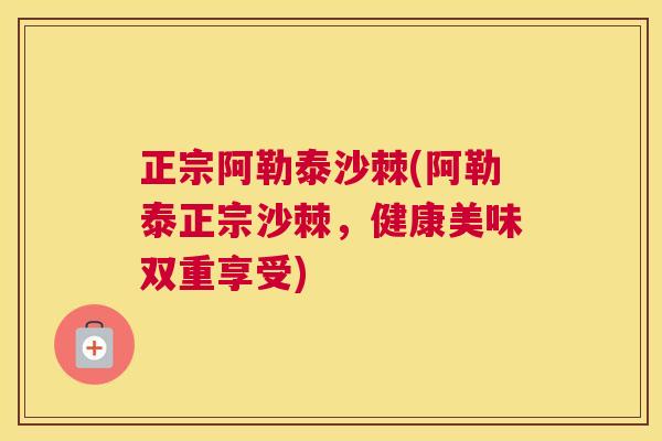 正宗阿勒泰沙棘(阿勒泰正宗沙棘,健康美味双重享受)