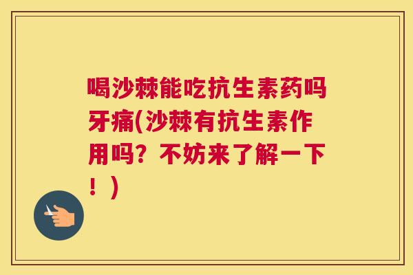 喝沙棘能吃抗生素药吗牙痛(沙棘有抗生素作用吗？不妨来了解一下！)