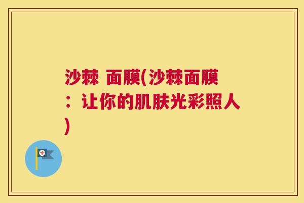 沙棘 面膜(沙棘面膜：让你的肌肤光彩照人)
