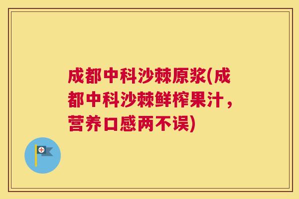 成都中科沙棘原浆(成都中科沙棘鲜榨果汁,营养口感两不误)