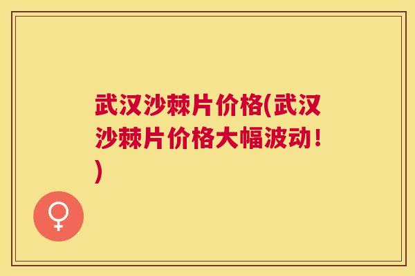 武汉沙棘片价格(武汉沙棘片价格大幅波动!)