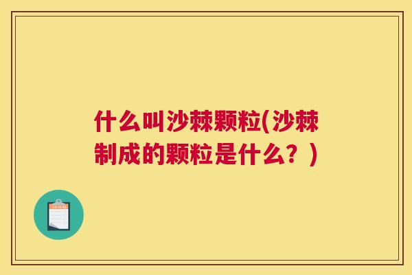 什么叫沙棘颗粒(沙棘制成的颗粒是什么?)