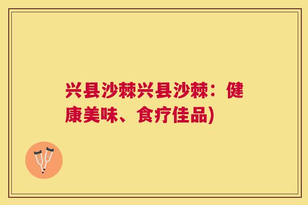 兴县沙棘兴县沙棘：健康美味、食疗佳品)