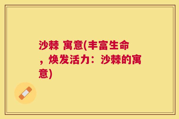 沙棘 寓意(丰富生命,焕发活力:沙棘的寓意)