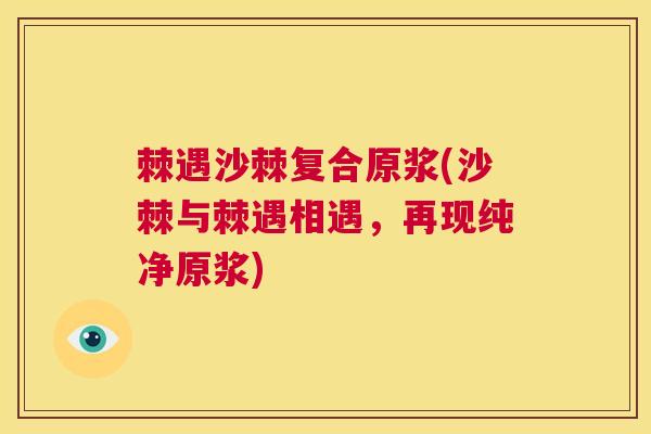 棘遇沙棘复合原浆(沙棘与棘遇相遇，再现纯净原浆)