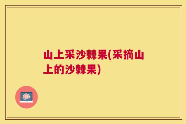 山上采沙棘果(采摘山上的沙棘果)