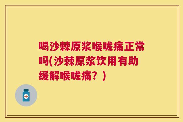 喝沙棘原浆喉咙痛正常吗(沙棘原浆饮用有助缓解喉咙痛？)