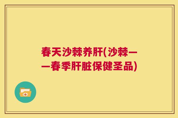 春天沙棘养肝(沙棘——春季肝脏保健圣品)