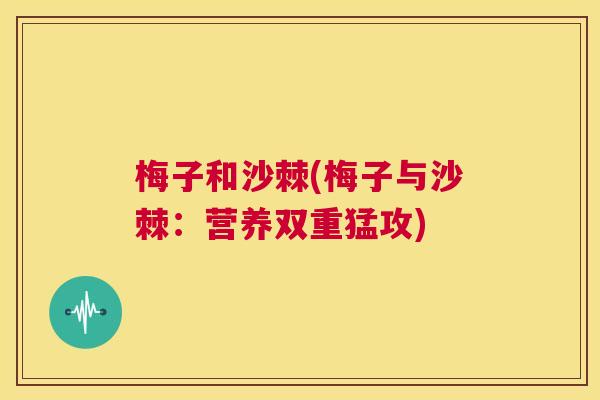 梅子和沙棘(梅子与沙棘：营养双重猛攻)