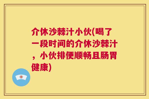介休沙棘汁小伙(喝了一段时间的介休沙棘汁，小伙排便顺畅且肠胃健康)