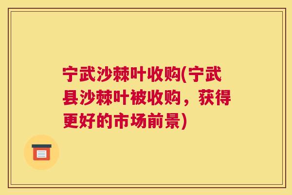 宁武沙棘叶收购(宁武县沙棘叶被收购,获得更好的市场前景) 宁武沙棘叶收购(宁武县沙棘叶被收购,获得更好的市场前景)
