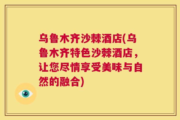 乌鲁木齐沙棘酒店(乌鲁木齐特色沙棘酒店，让您尽情享受美味与自然的融合)