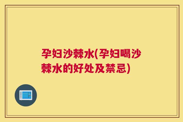 孕妇沙棘水(孕妇喝沙棘水的好处及禁忌)