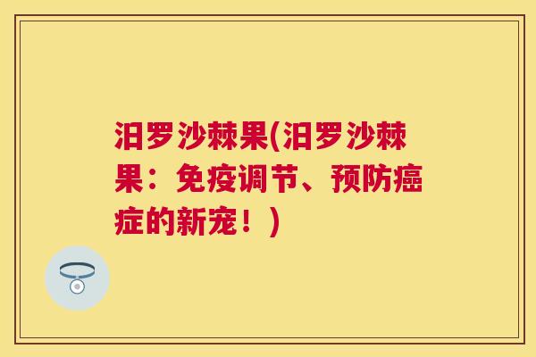 汨罗沙棘果(汨罗沙棘果:免疫调节、预防癌症的新宠!)